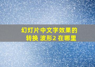 幻灯片中文字效果的 转换 波形2 在哪里